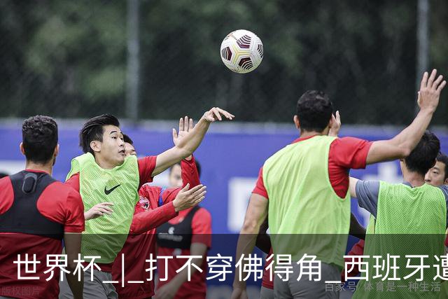 世界杯 | 打不穿佛得角 西班牙遭遇“系统局”?